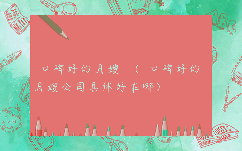 口碑好的月嫂 (口碑好的月嫂公司具体好在哪)